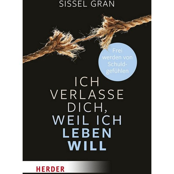 Ich verlasse dich, weil ich leben will Frei werden von Schuldgefühlen / Sissel Gran